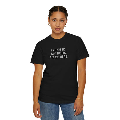 I Closed My Book to Be Here T-shirt